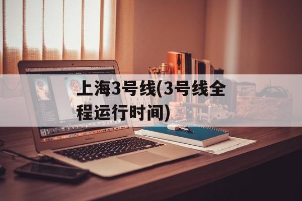 上海3号线(3号线全程运行时间)-第1张图片-