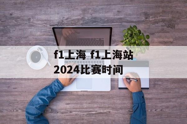 f1上海 f1上海站2024比赛时间-第1张图片-