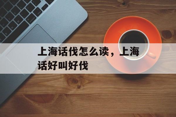 上海话伐怎么读，上海话好叫好伐-第1张图片-