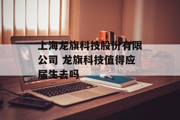 上海龙旗科技股份有限公司 龙旗科技值得应届生去吗-第1张图片-
