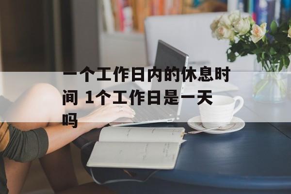 一个工作日内的休息时间 1个工作日是一天吗-第1张图片-