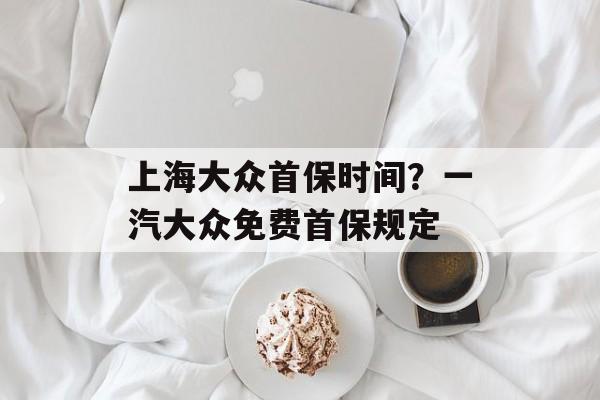 上海大众首保时间？一汽大众免费首保规定-第1张图片-
