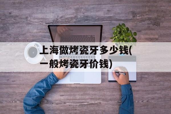 上海做烤瓷牙多少钱(一般烤瓷牙价钱)-第1张图片-