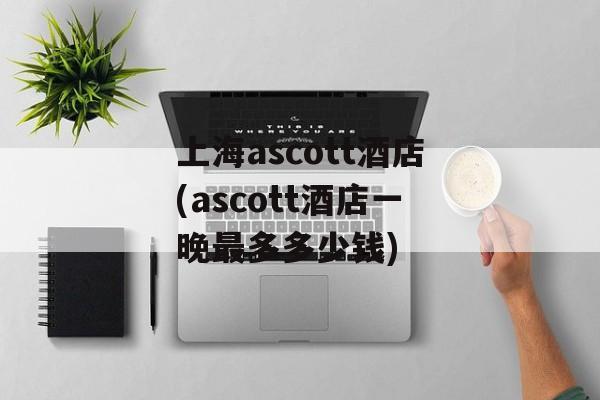 上海ascott酒店(ascott酒店一晚最多多少钱)-第1张图片-