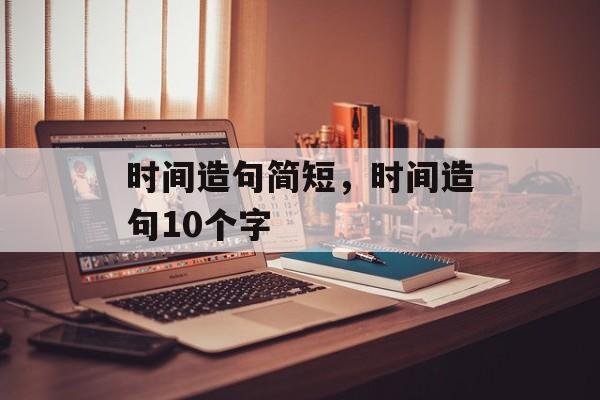 时间造句简短，时间造句10个字-第1张图片-