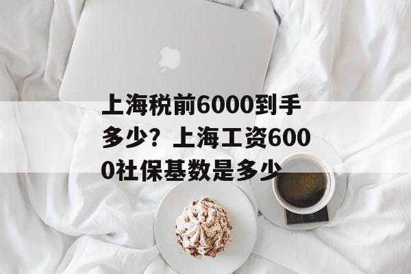 上海税前6000到手多少？上海工资6000社保基数是多少-第1张图片-