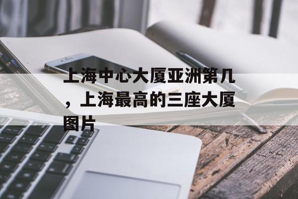 上海中心大厦亚洲第几，上海最高的三座大厦图片-第1张图片-