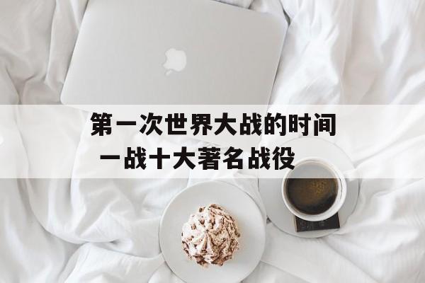 第一次世界大战的时间 一战十大著名战役-第1张图片-