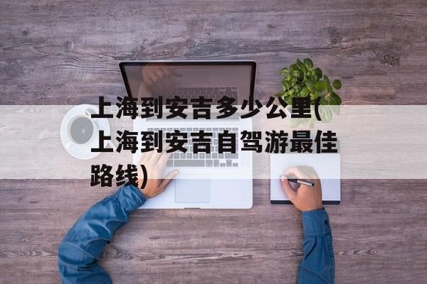 上海到安吉多少公里(上海到安吉自驾游最佳路线)-第1张图片-