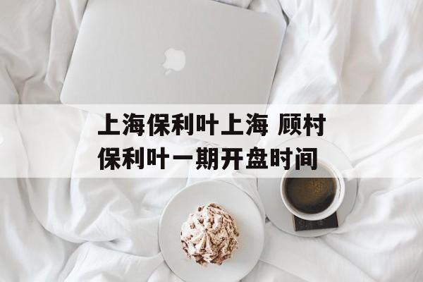 上海保利叶上海 顾村保利叶一期开盘时间-第1张图片-