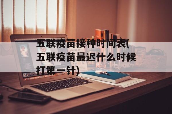 五联疫苗接种时间表(五联疫苗最迟什么时候打第一针)-第1张图片-