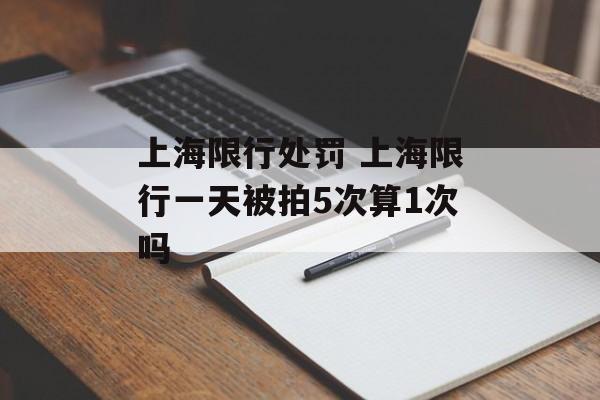上海限行处罚 上海限行一天被拍5次算1次吗-第1张图片-