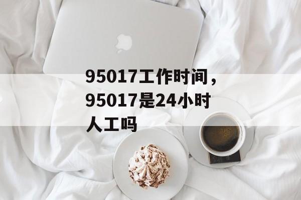 95017工作时间，95017是24小时人工吗-第1张图片-