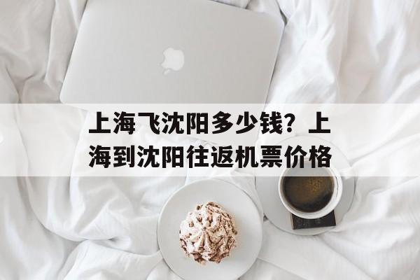 上海飞沈阳多少钱？上海到沈阳往返机票价格-第1张图片-
