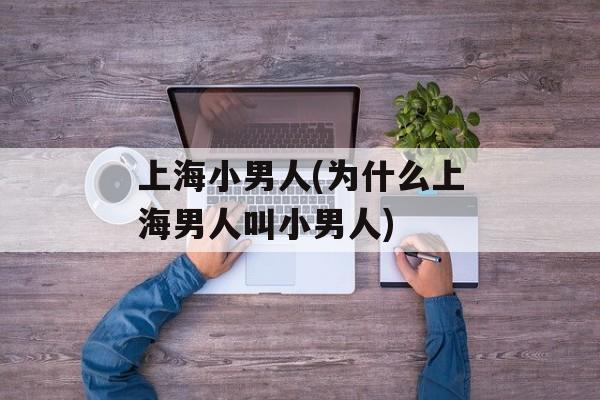 上海小男人(为什么上海男人叫小男人)-第1张图片-