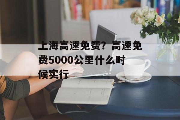 上海高速免费？高速免费5000公里什么时候实行-第1张图片-