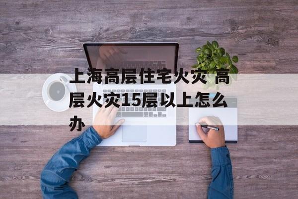 上海高层住宅火灾 高层火灾15层以上怎么办-第1张图片-