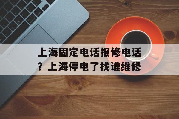 上海固定电话报修电话？上海停电了找谁维修-第1张图片-
