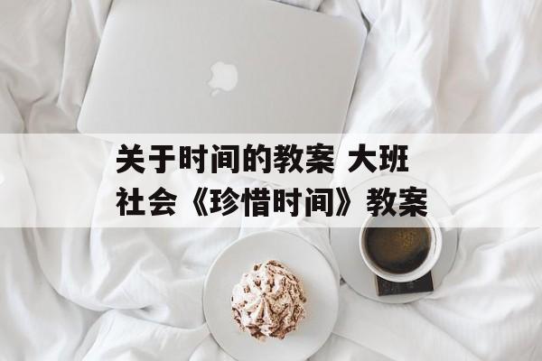 关于时间的教案 大班社会《珍惜时间》教案-第1张图片-