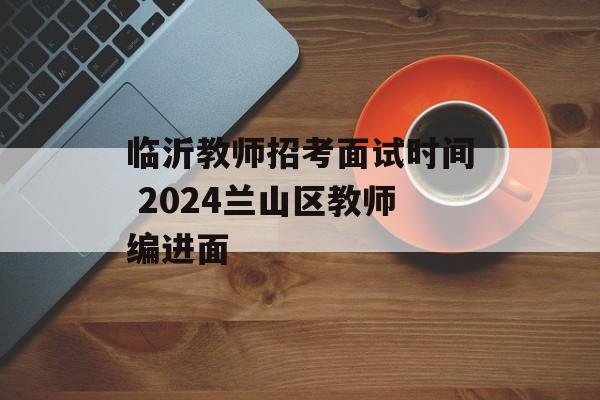 临沂教师招考面试时间 2024兰山区教师编进面-第1张图片-