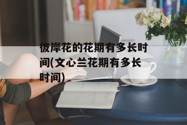 彼岸花的花期有多长时间(文心兰花期有多长时间)-第1张图片-