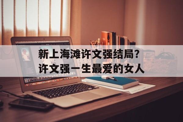 新上海滩许文强结局？许文强一生最爱的女人-第1张图片-