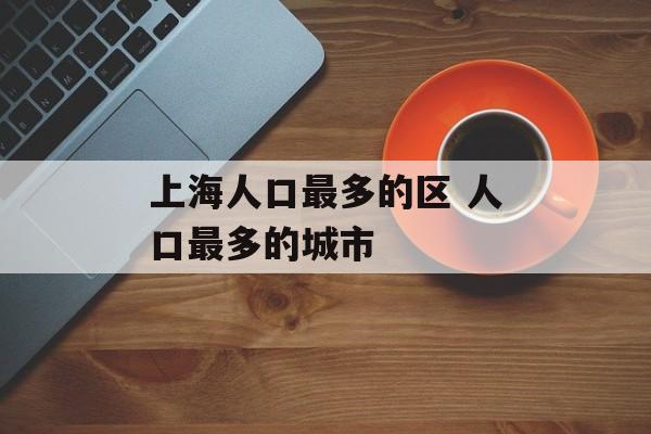 上海人口最多的区 人口最多的城市-第1张图片-