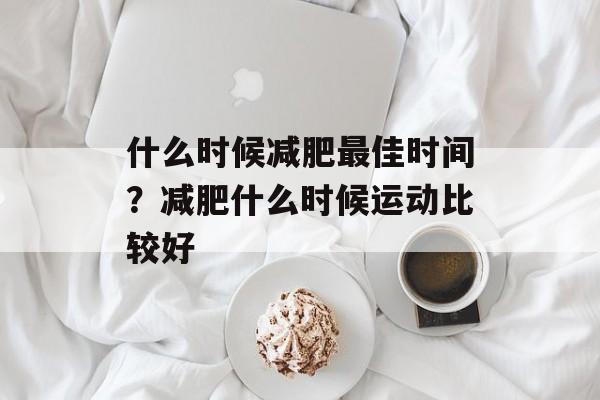 什么时候减肥最佳时间？减肥什么时候运动比较好-第1张图片-