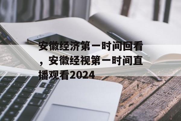 安徽经济第一时间回看，安徽经视第一时间直播观看2024-第1张图片-