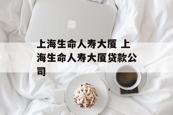 上海生命人寿大厦 上海生命人寿大厦贷款公司-第1张图片-