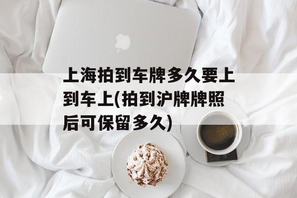 上海拍到车牌多久要上到车上(拍到沪牌牌照后可保留多久)-第1张图片-