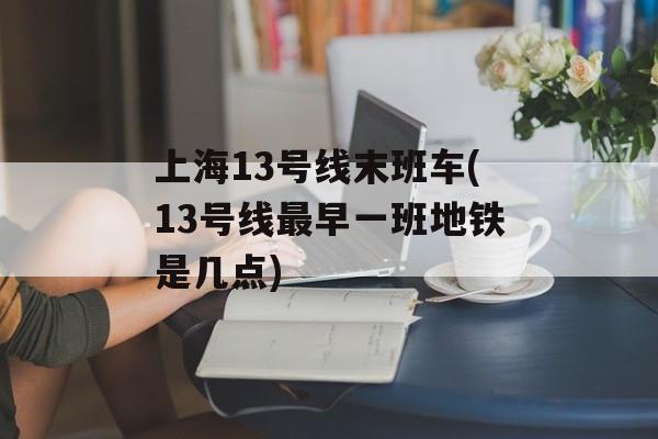上海13号线末班车(13号线最早一班地铁是几点)-第1张图片-