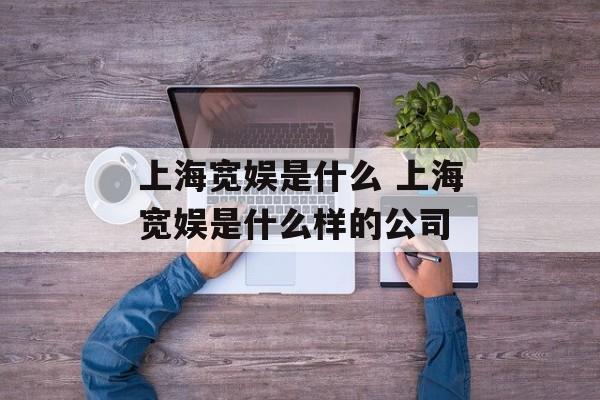 上海宽娱是什么 上海宽娱是什么样的公司-第1张图片-