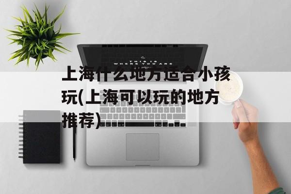 上海什么地方适合小孩玩(上海可以玩的地方推荐)-第1张图片-