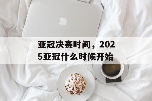 亚冠决赛时间，2025亚冠什么时候开始-第1张图片-