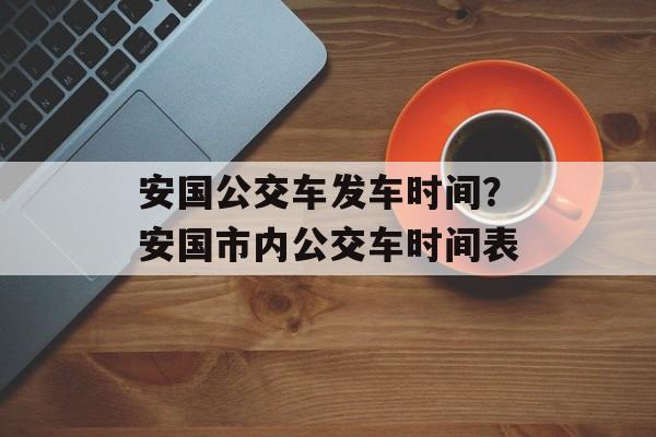 安国公交车发车时间？安国市内公交车时间表-第1张图片-
