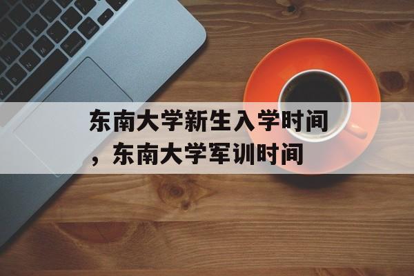 东南大学新生入学时间，东南大学军训时间-第1张图片-