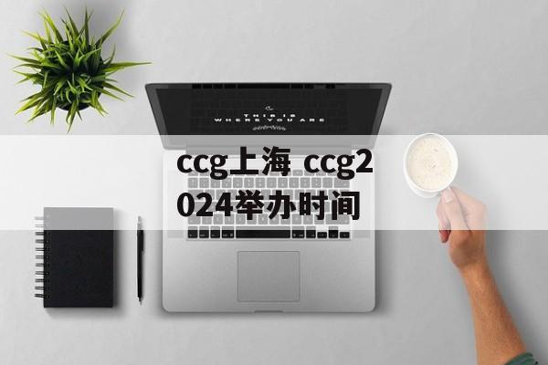 ccg上海 ccg2024举办时间-第1张图片-