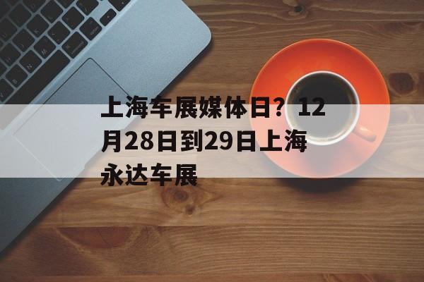 上海车展媒体日？12月28日到29日上海永达车展-第1张图片-