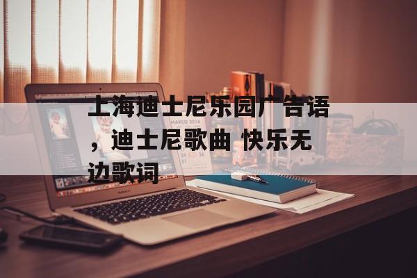 上海迪士尼乐园广告语，迪士尼歌曲 快乐无边歌词-第1张图片-