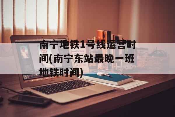 南宁地铁1号线运营时间(南宁东站最晚一班地铁时间)-第1张图片-