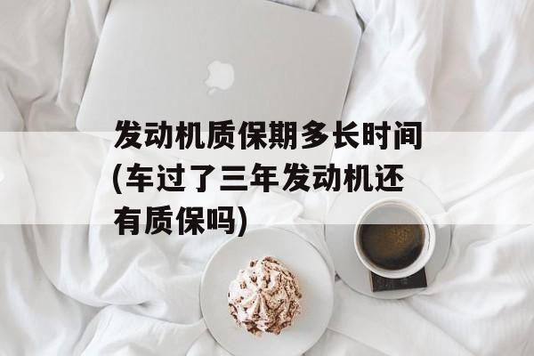 发动机质保期多长时间(车过了三年发动机还有质保吗)-第1张图片-
