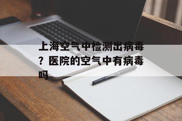 上海空气中检测出病毒？医院的空气中有病毒吗-第1张图片-