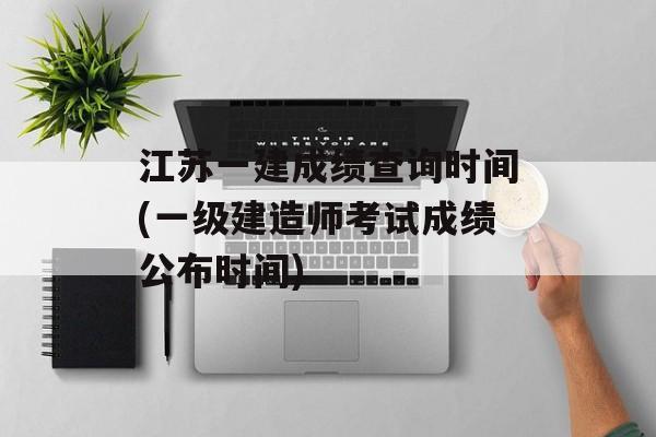江苏一建成绩查询时间(一级建造师考试成绩公布时间)-第1张图片-