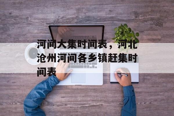 河间大集时间表，河北沧州河间各乡镇赶集时间表-第1张图片-
