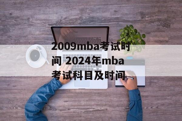 2009mba考试时间 2024年mba考试科目及时间-第1张图片-