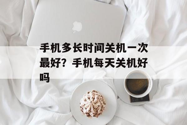 手机多长时间关机一次最好？手机每天关机好吗-第1张图片-