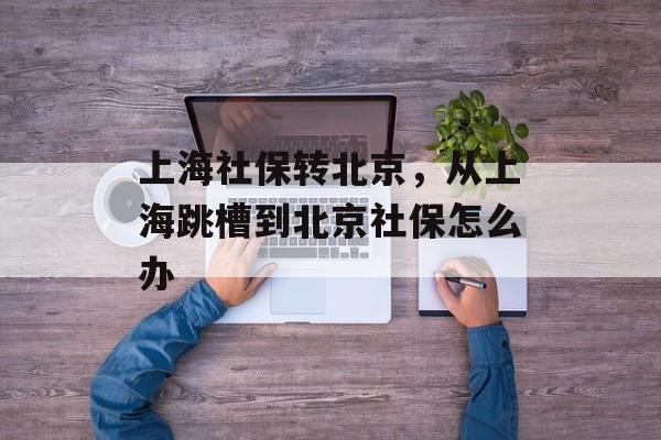 上海社保转北京，从上海跳槽到北京社保怎么办-第1张图片-