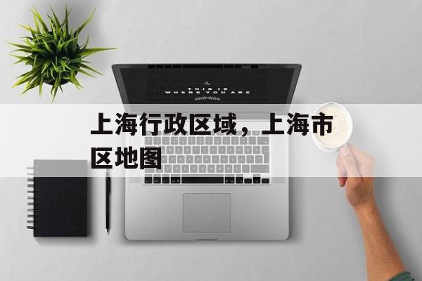 上海行政区域，上海市区地图-第1张图片-