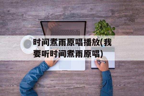 时间煮雨原唱播放(我要听时间煮雨原唱)-第1张图片-